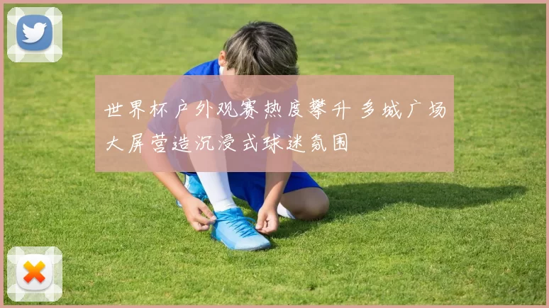 世界杯户外观赛热度攀升 多城广场大屏营造沉浸式球迷氛围