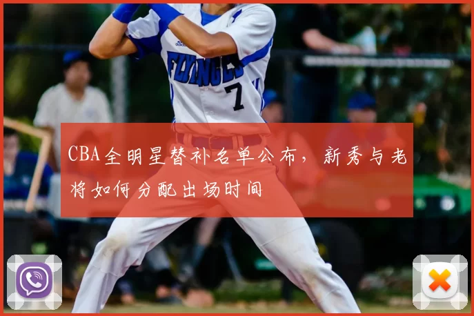 CBA全明星替补名单公布，新秀与老将如何分配出场时间