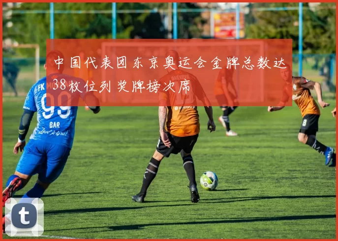 中国代表团东京奥运会金牌总数达38枚位列奖牌榜次席