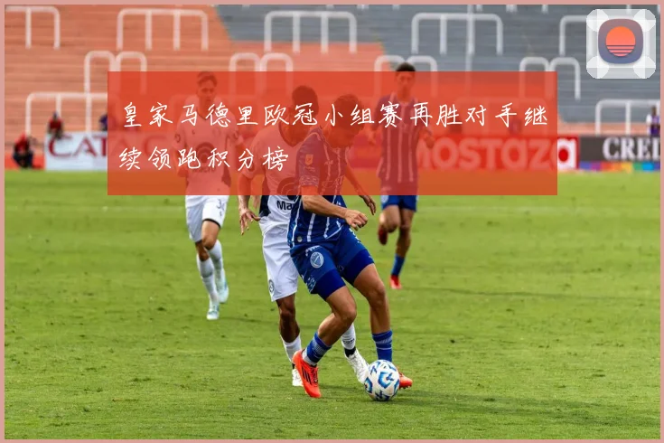 皇家马德里欧冠小组赛再胜对手继续领跑积分榜
