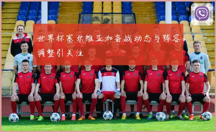 世界杯塞尔维亚加备战动态与阵容调整引关注
