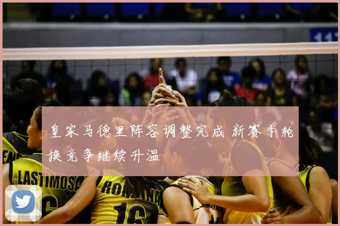 皇家马德里阵容调整完成 新赛季轮换竞争继续升温