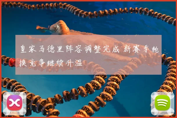 皇家马德里阵容调整完成 新赛季轮换竞争继续升温