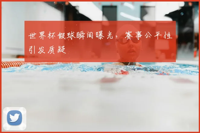 世界杯假球瞬间曝光,赛事公平性引发质疑