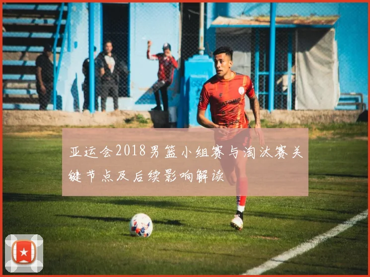 亚运会2018男篮小组赛与淘汰赛关键节点及后续影响解读