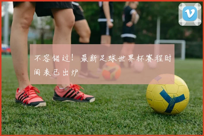 不容错过!最新足球世界杯赛程时间表已出炉