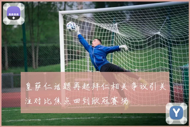 皇萨仁话题再起拜仁相关争议引关注对比焦点回到欧冠赛场