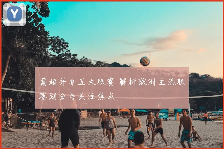 葡超并非五大联赛 解析欧洲主流联赛划分与关注焦点