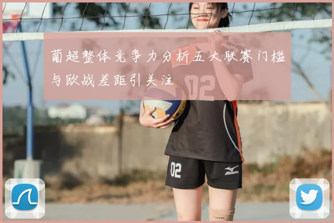 葡超整体竞争力分析五大联赛门槛与欧战差距引关注