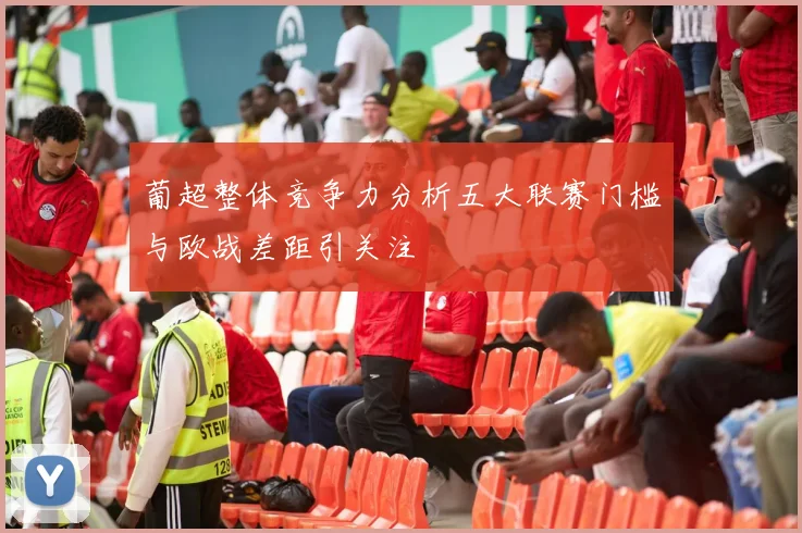 葡超整体竞争力分析五大联赛门槛与欧战差距引关注