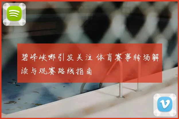 碧峰峡哪引发关注 体育赛事转场解读与观赛路线指南