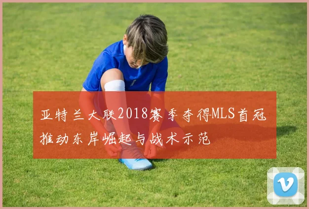 亚特兰大联2018赛季夺得MLS首冠 推动东岸崛起与战术示范