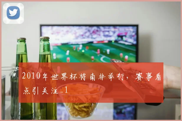 2010年世界杯将南非举行,赛事看点引关注_1