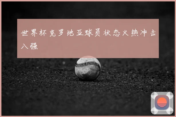 世界杯克罗地亚球员状态火热冲击八强