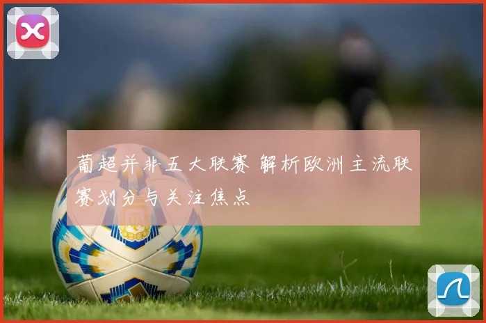 葡超并非五大联赛 解析欧洲主流联赛划分与关注焦点