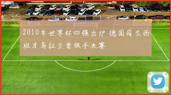 2010年世界杯四强出炉 德国荷兰西班牙乌拉圭晋级半决赛