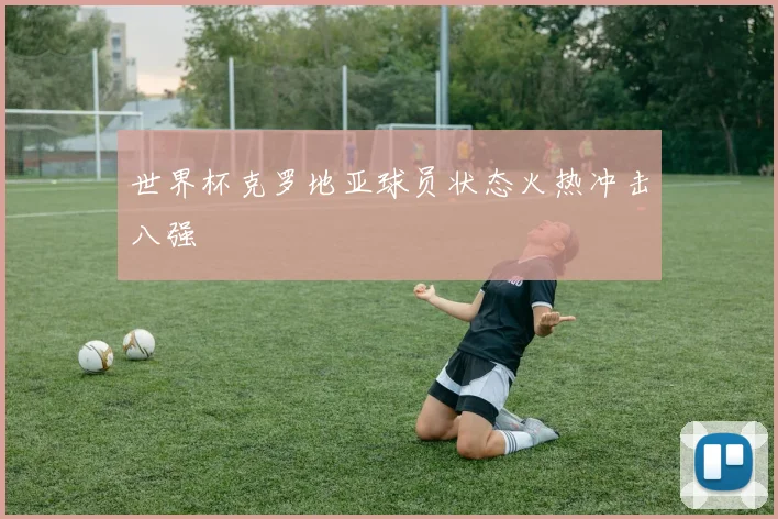 世界杯克罗地亚球员状态火热冲击八强