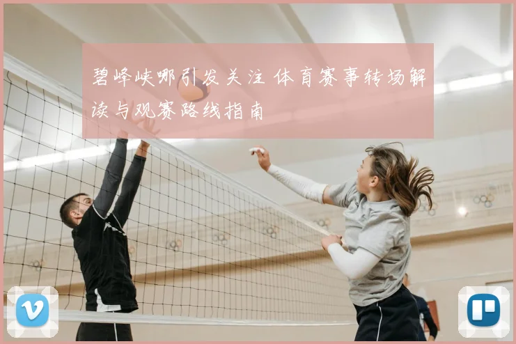 碧峰峡哪引发关注 体育赛事转场解读与观赛路线指南