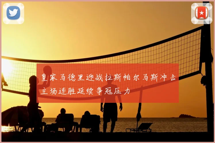 皇家马德里迎战拉斯帕尔马斯冲击主场连胜延续争冠压力