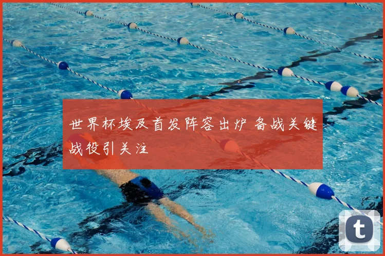 世界杯埃及首发阵容出炉 备战关键战役引关注