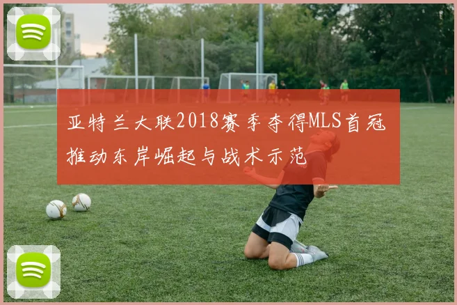 亚特兰大联2018赛季夺得MLS首冠 推动东岸崛起与战术示范
